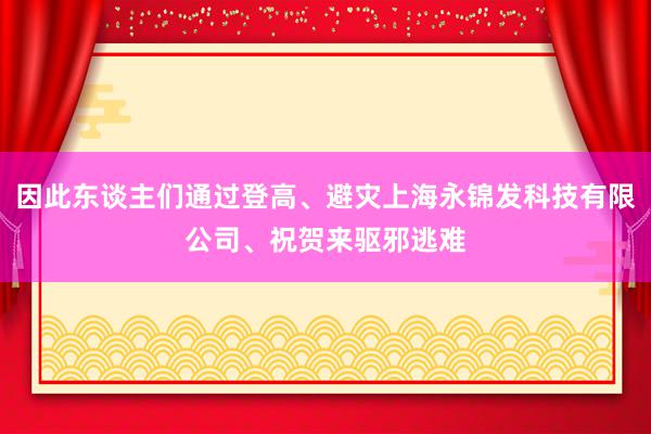 因此东谈主们通过登高、避灾上海永锦发科技有限公司、祝贺来驱邪逃难