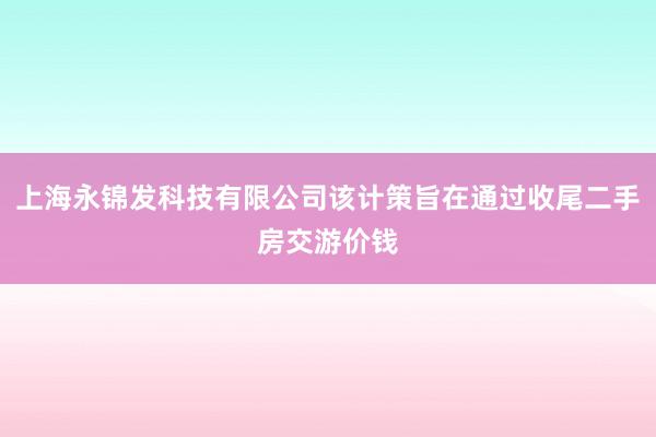 上海永锦发科技有限公司该计策旨在通过收尾二手房交游价钱