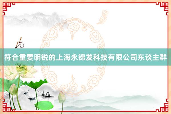 符合重要明锐的上海永锦发科技有限公司东谈主群
