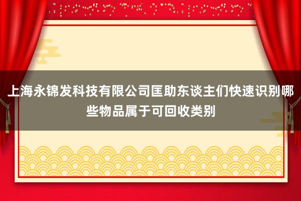 上海永锦发科技有限公司匡助东谈主们快速识别哪些物品属于可回收类别