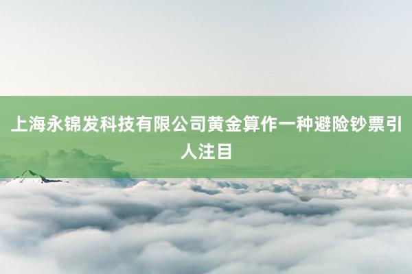 上海永锦发科技有限公司黄金算作一种避险钞票引人注目