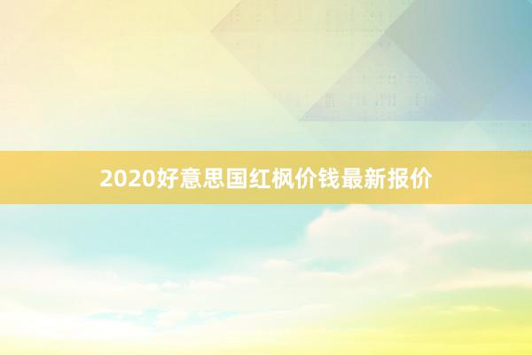 2020好意思国红枫价钱最新报价