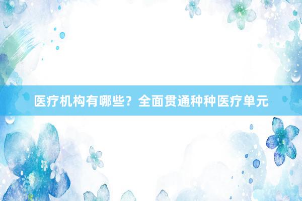 医疗机构有哪些？全面贯通种种医疗单元