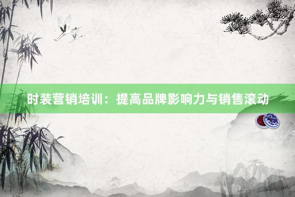 时装营销培训：提高品牌影响力与销售滚动